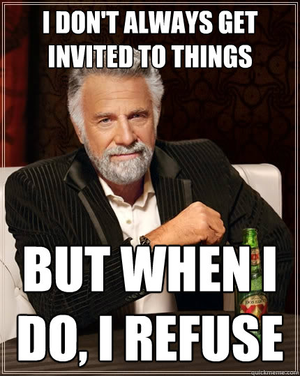 I don't always get invited to things But when I do, I refuse  - I don't always get invited to things But when I do, I refuse   The Most Interesting Man In The World