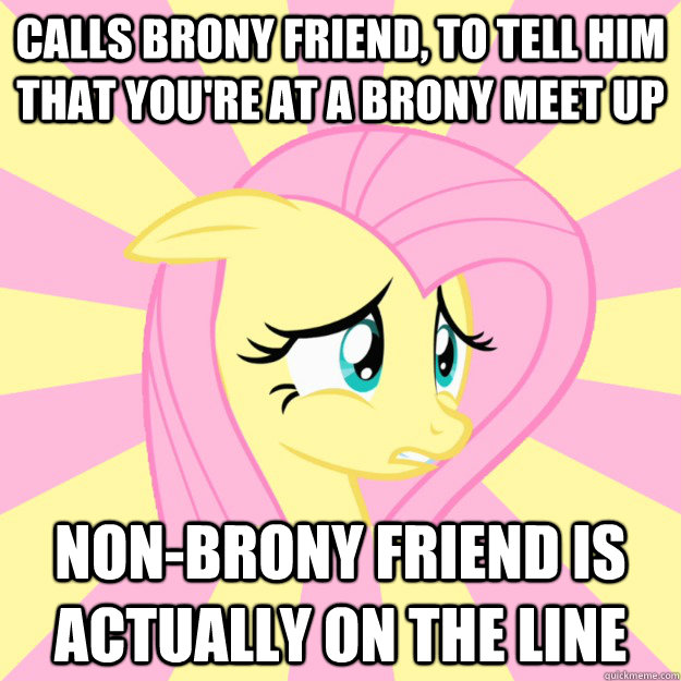 Calls brony friend, to tell him that you're at a brony meet up Non-Brony friend is actually on the line  Socially awkward brony