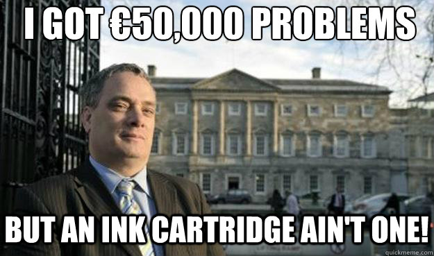 I got €50,000 problems But an ink cartridge ain't one!  