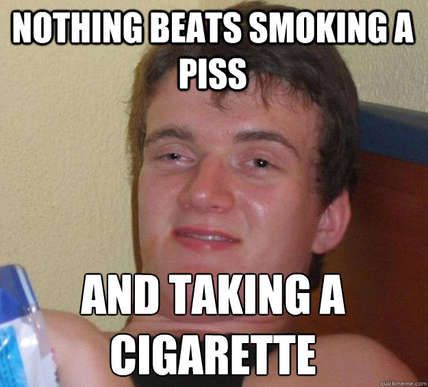 nothing beats smoking a piss and taking a cigarette - nothing beats smoking a piss and taking a cigarette  10 Guy