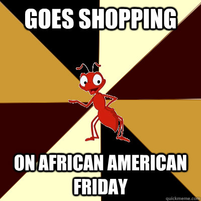 Goes shopping on African American Friday - Goes shopping on African American Friday  Anti-Racist Ant