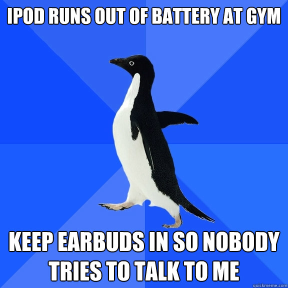 Ipod runs out of battery at gym keep earbuds in so nobody tries to talk to me  Socially Awkward Penguin