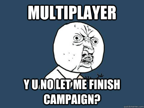 Multiplayer y u no let me finish campaign?  Y U No