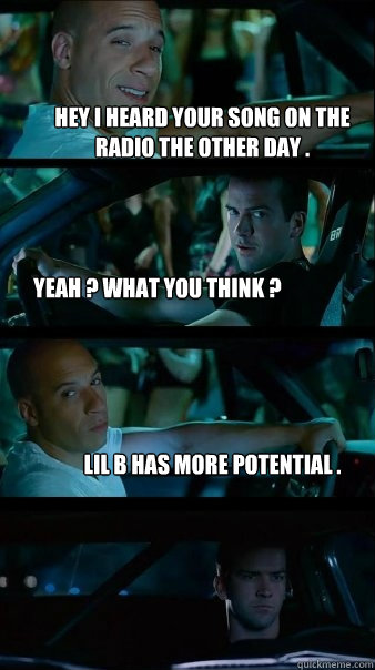 Hey I Heard Your Song On The Radio The Other Day . Yeah ? What You Think ? Lil B Has More Potential . - Hey I Heard Your Song On The Radio The Other Day . Yeah ? What You Think ? Lil B Has More Potential .  Fast and Furious