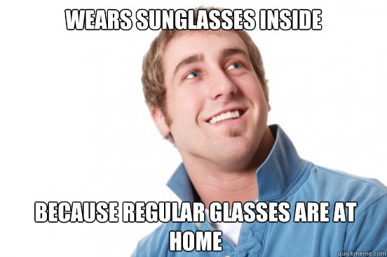 Wears sunglasses inside Because regular glasses are at home - Wears sunglasses inside Because regular glasses are at home  Misunderstood Douchebag