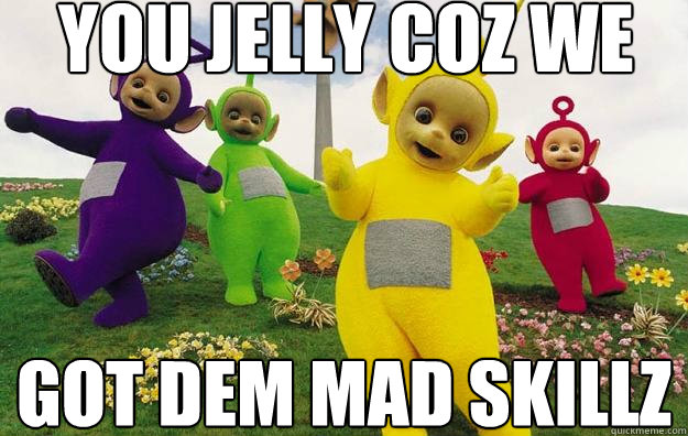 YOU JELLY COZ WE
 GOT DEM MAD SKILLZ  Teletubbies