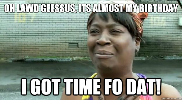 Oh lawd geessus, Its almost my birthday I got time fo dat! - Oh lawd geessus, Its almost my birthday I got time fo dat!  Sweet Brown