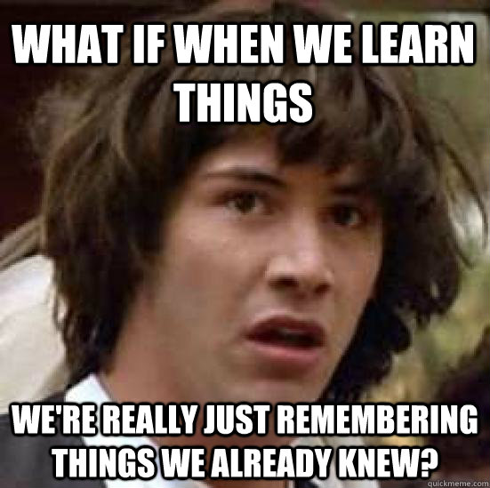 What if when we learn things we're really just remembering things we already knew? - What if when we learn things we're really just remembering things we already knew?  conspiracy keanu