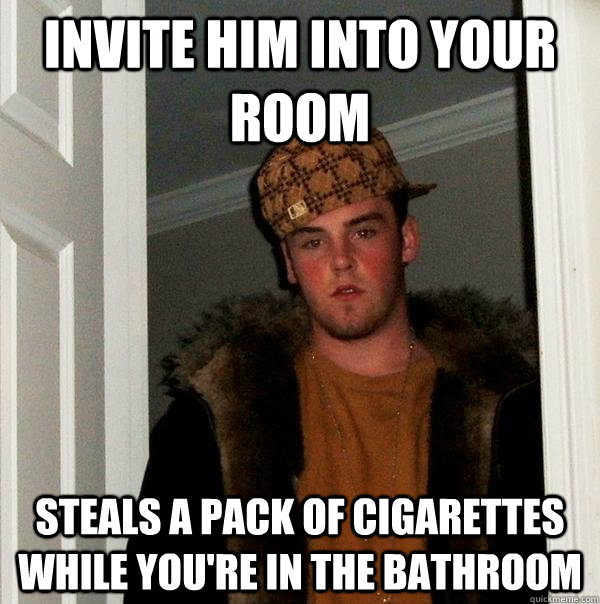 invite him into your room steals a pack of cigarettes while you're in the bathroom  Scumbag Steve