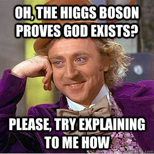 Oh, the Higgs Boson proves God exists? Please, try explaining to me how  Condescending Wonka