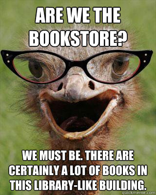 Are we the bookstore? We must be. There are certainly a lot of books in this library-like building.  Judgmental Bookseller Ostrich