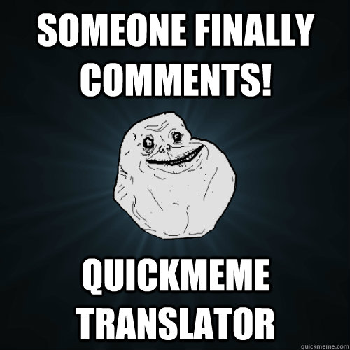 Someone finally comments! Quickmeme translator  Forever Alone