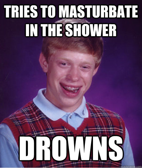 Tries to masturbate in the shower Drowns  Bad Luck Brian