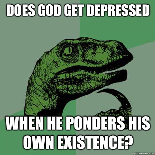 Does god get depressed When he ponders his own existence?  Philosoraptor