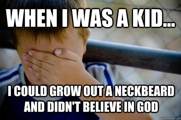 WHEN I WAS A KID... I could grow out a neckbeard and didn't believe in god  Confession kid