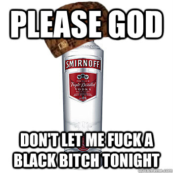 Please God Don't let me fuck a black bitch tonight  Scumbag Alcohol