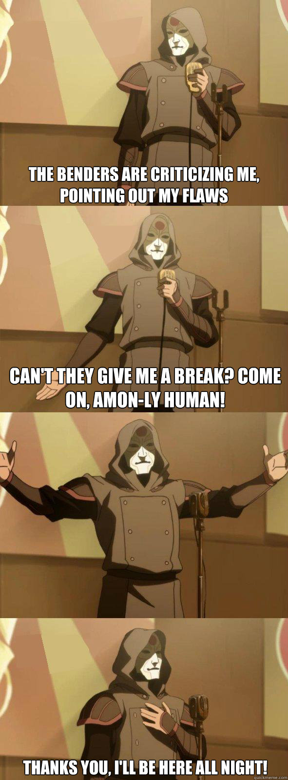 The Benders are criticizing me, pointing out my flaws  can't they give me a break? Come on, Amon-ly human! Thanks you, I'll be here all night!  Bad Joke Amon