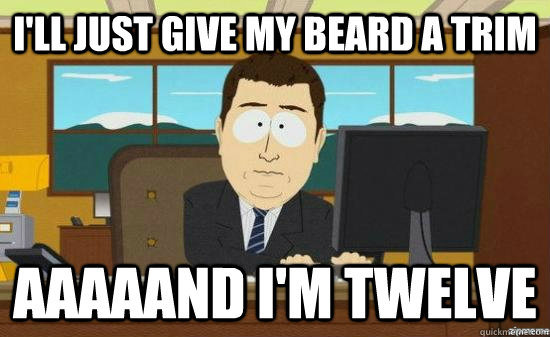 i'll just give my beard a trim aaaaand i'm twelve  