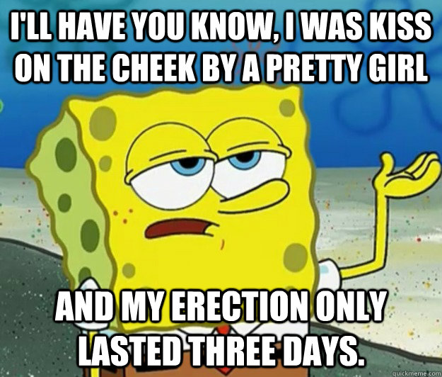 I'll have you know, I was kiss on the cheek by a pretty girl And my erection only lasted three days. - I'll have you know, I was kiss on the cheek by a pretty girl And my erection only lasted three days.  Tough Spongebob