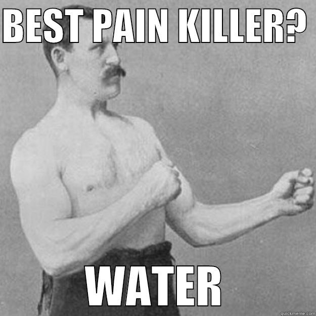 PAIN KILLER - BEST PAIN KILLER?  WATER overly manly man