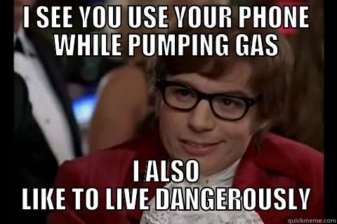 I SEE YOU USE YOUR PHONE WHILE PUMPING GAS I ALSO LIKE TO LIVE DANGEROUSLY live dangerously 