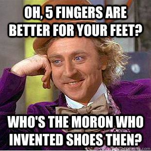 Oh, 5 fingers are better for your feet? Who's the moron who invented shoes then?  Condescending Wonka