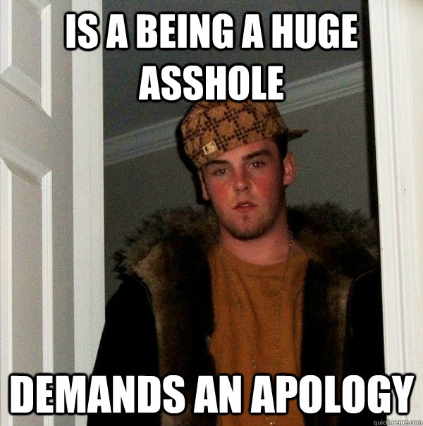 Is a being a huge asshole Demands an apology  Scumbag Steve