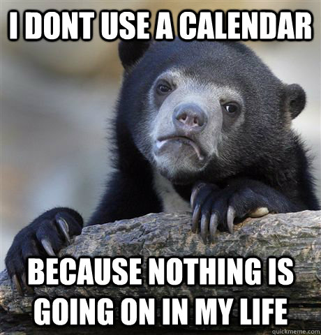 I dont use a calendar Because nothing is going on in my life - I dont use a calendar Because nothing is going on in my life  Confession Bear