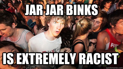 Jar jar binks is extremely racist   Sudden Clarity Clarence