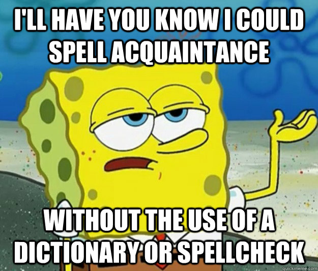 I'll have you know I could spell acquaintance without the use of a dictionary or spellcheck - I'll have you know I could spell acquaintance without the use of a dictionary or spellcheck  Tough Spongebob