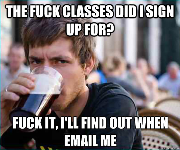 The fuck classes did I sign up for? fuck it, I'll find out when email me  Lazy College Senior