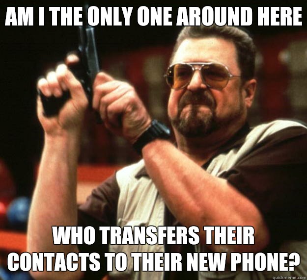 Am I the only one around here Who transfers their contacts to their new phone?  Big Lebowski