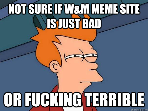 Not sure if W&M meme site is just bad Or fucking terrible  Futurama Fry
