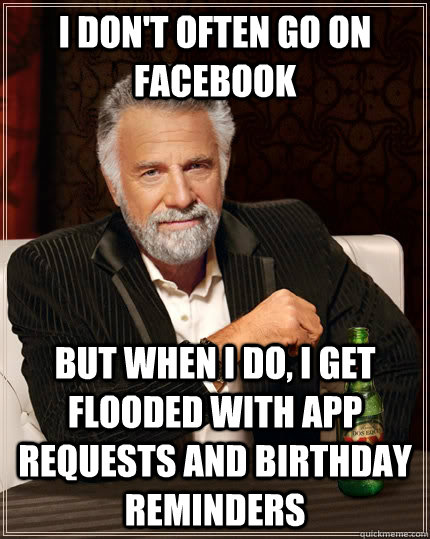 I don't often go on facebook but when I do, i get flooded with app requests and birthday reminders - I don't often go on facebook but when I do, i get flooded with app requests and birthday reminders  The Most Interesting Man In The World