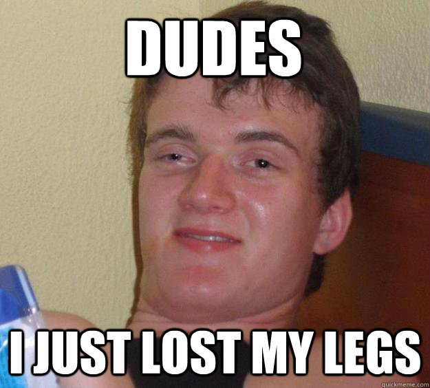 dudes i just lost my legs - dudes i just lost my legs  10 Guy