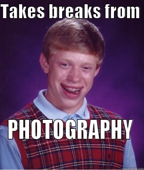 TAKES BREAKS FROM  PHOTOGRAPHY Bad Luck Brian