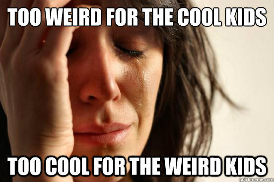Too weird for the cool kids Too cool for the weird kids - Too weird for the cool kids Too cool for the weird kids  First World Problems