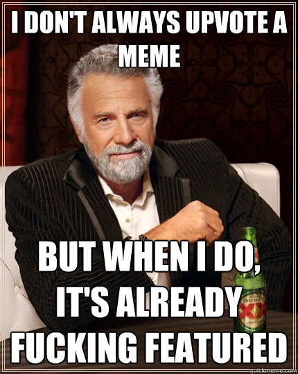 I don't always upvote a meme but when I do, it's already fucking featured  The Most Interesting Man In The World