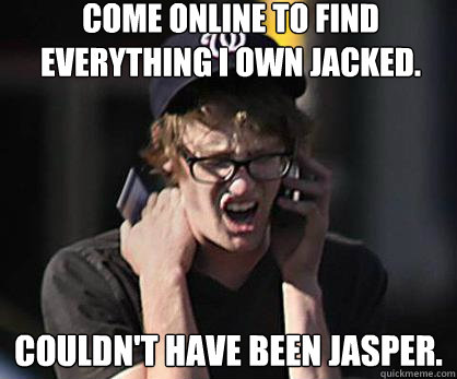 Come online to find everything i own jacked. COULDN'T HAVE BEEN JASPER.  Sad Hipster