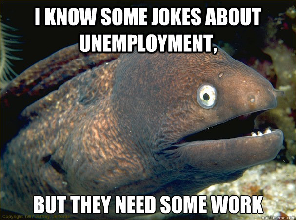 I know some jokes about unemployment, but they need some work  Bad Joke Eel