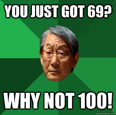 you just got 69? WHY NOT 100!  High Expectations Asian Father