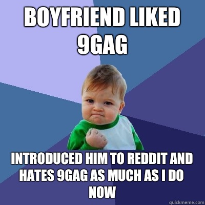 Boyfriend liked 9gag Introduced him to reddit and hates 9gag as much as I do now  Success Kid