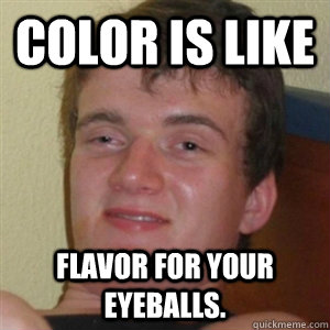 Color is like  flavor for your eyeballs.  