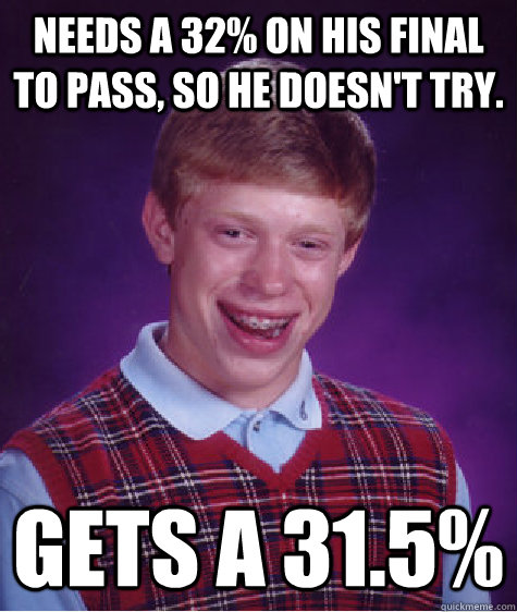 Needs a 32% on his final to pass, so he doesn't try. gets a 31.5%  Bad Luck Brian