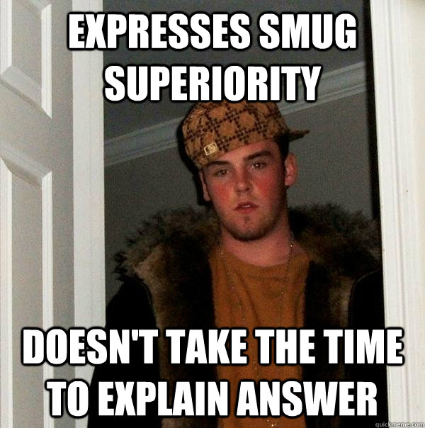 Expresses smug superiority  Doesn't take the time to explain answer   Scumbag Steve