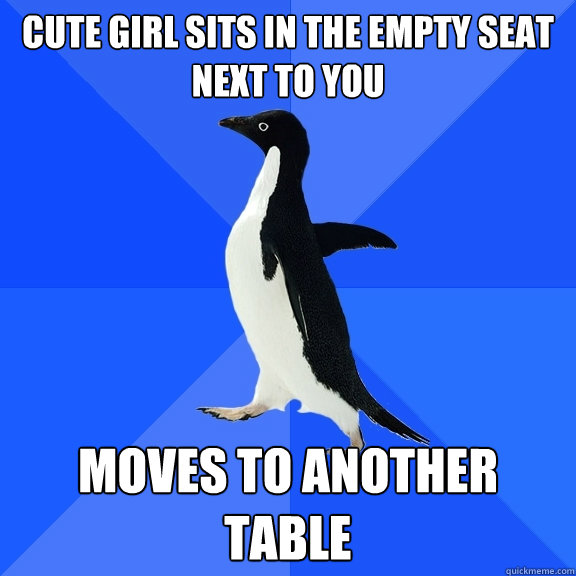 Cute girl sits in the empty seat next to you Moves to another table  Socially Awkward Penguin