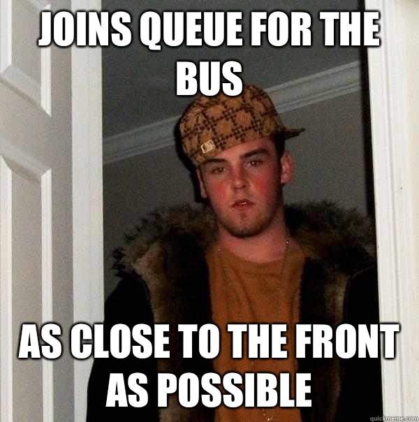 Joins queue for the bus As close to the front as possible  Scumbag Steve