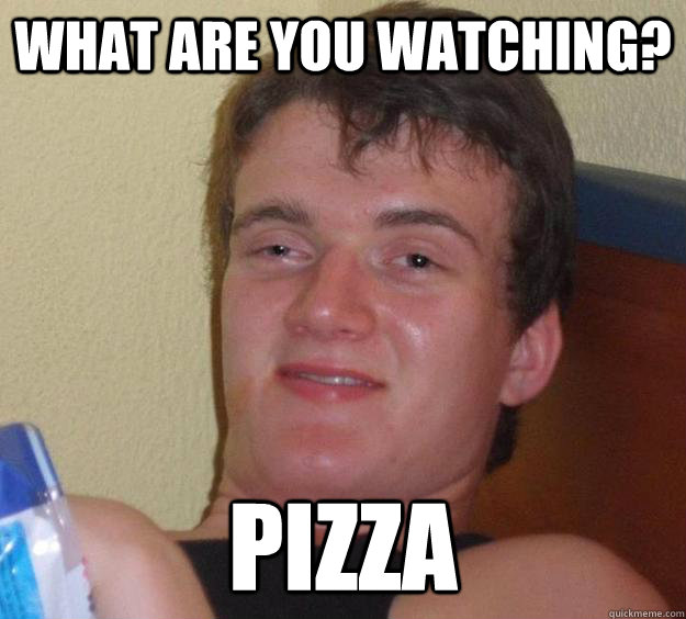 What are you watching? PIZZA  10 Guy