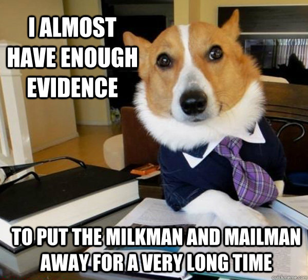 I almost have enough evidence To put the milkman and mailman away for a very long time  Lawyer Dog