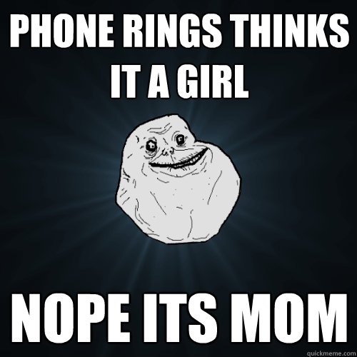 Phone rings thinks it a girl
 nope its mom
  Forever Alone